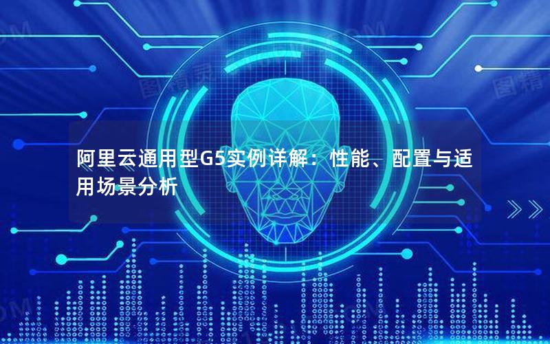 阿里云通用型G5实例详解：性能、配置与适用场景分析