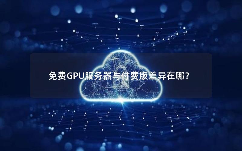 免费GPU服务器与付费版差异在哪？