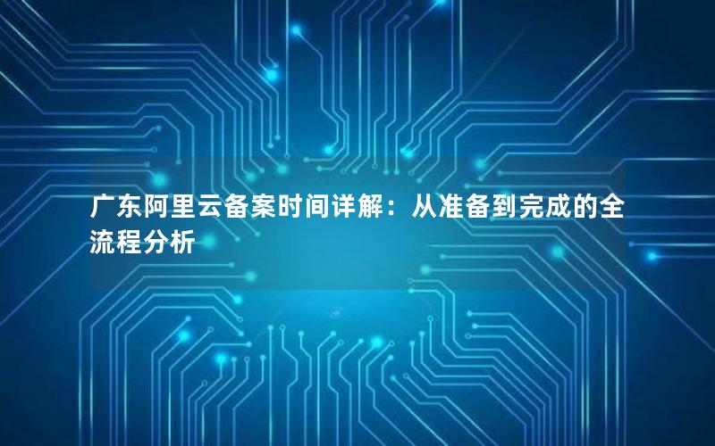 广东阿里云备案时间详解：从准备到完成的全流程分析