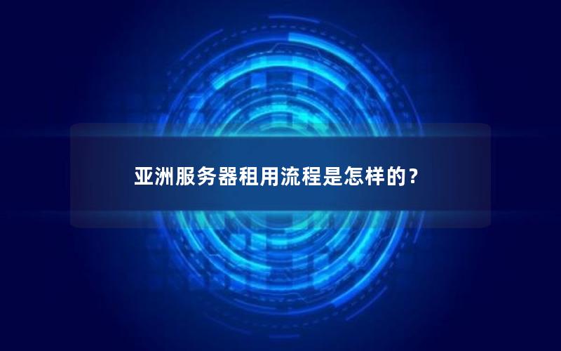 亚洲服务器租用流程是怎样的？