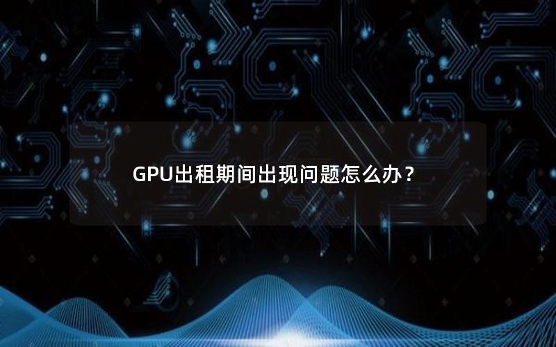 GPU出租期间出现问题怎么办？