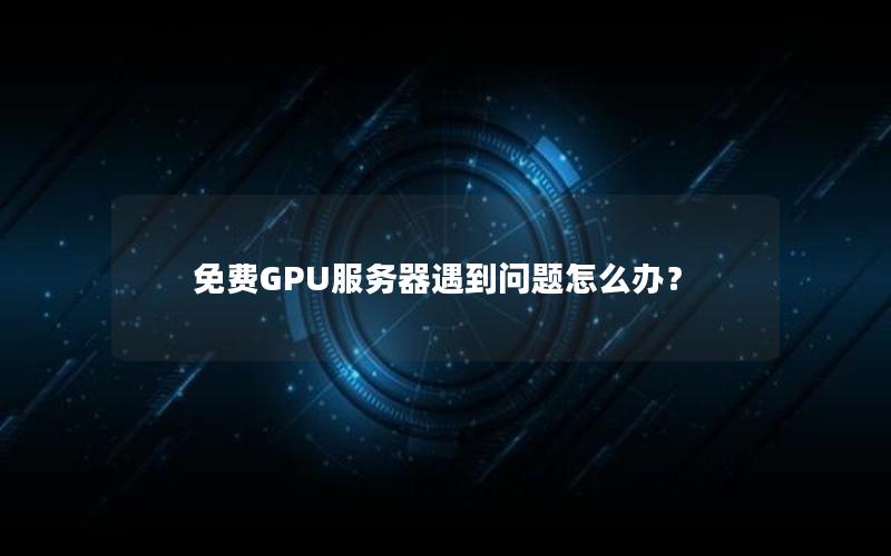 免费GPU服务器遇到问题怎么办？