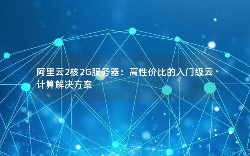 阿里云2核2G服务器：高性价比的入门级云计算解决方案