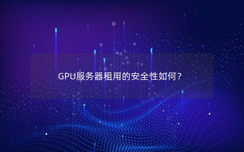 GPU服务器租用的安全性如何？