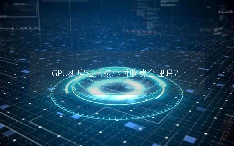 GPU机房租用按小时收费合理吗？