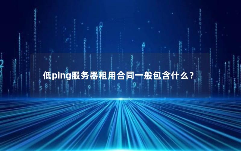 低ping服务器租用合同一般包含什么？