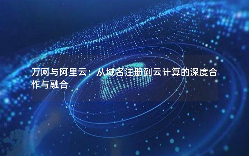 万网与阿里云：从域名注册到云计算的深度合作与融合