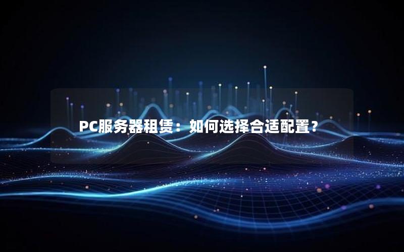 PC服务器租赁：如何选择合适配置？