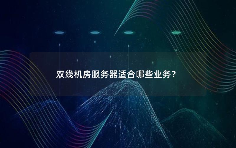 双线机房服务器适合哪些业务？