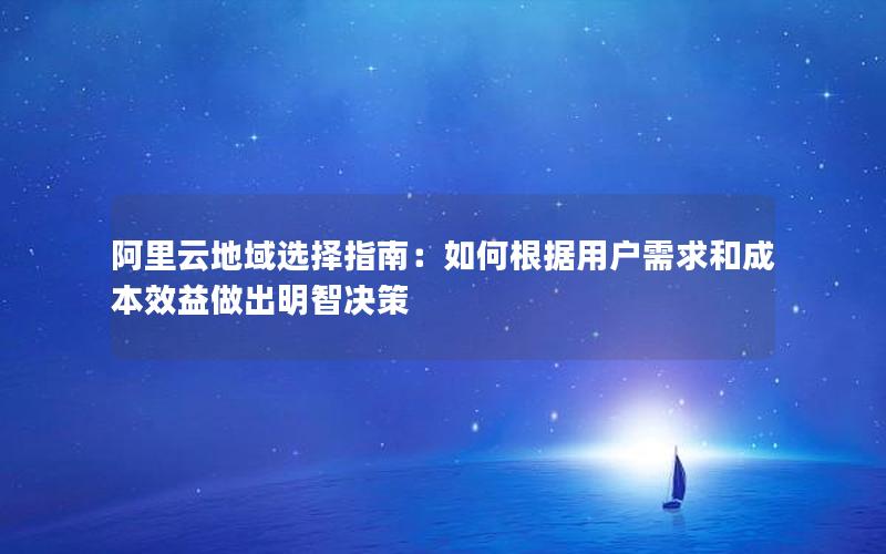 阿里云地域选择指南：如何根据用户需求和成本效益做出明智决策