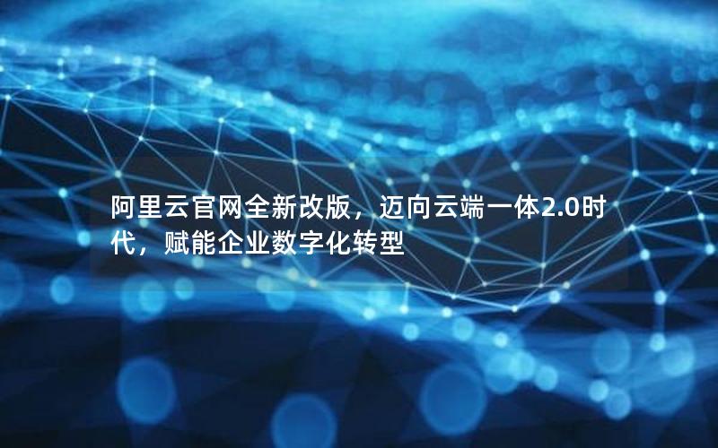 阿里云官网全新改版，迈向云端一体2.0时代，赋能企业数字化转型