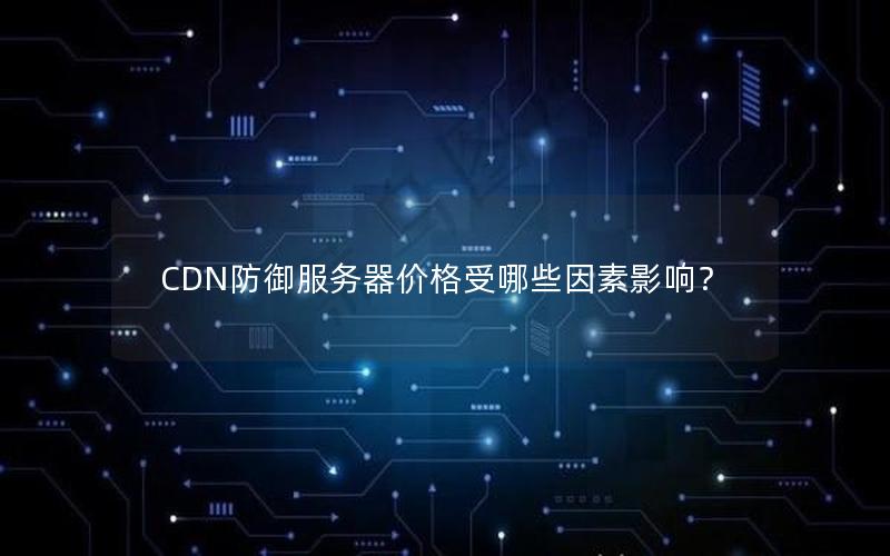 CDN防御服务器价格受哪些因素影响？