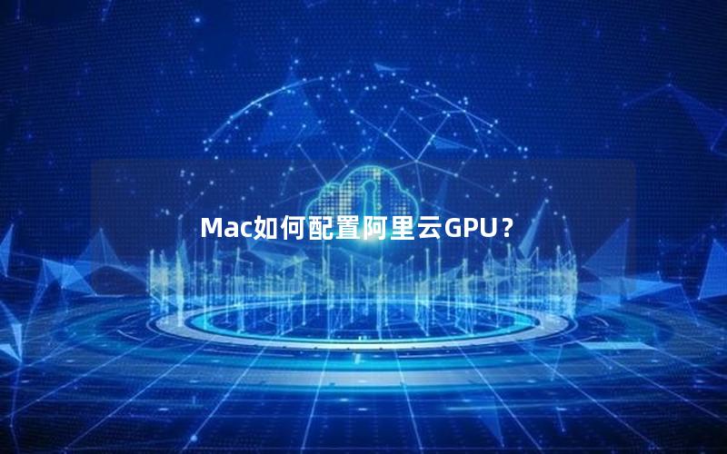 Mac如何配置阿里云GPU？