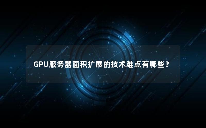 GPU服务器面积扩展的技术难点有哪些？