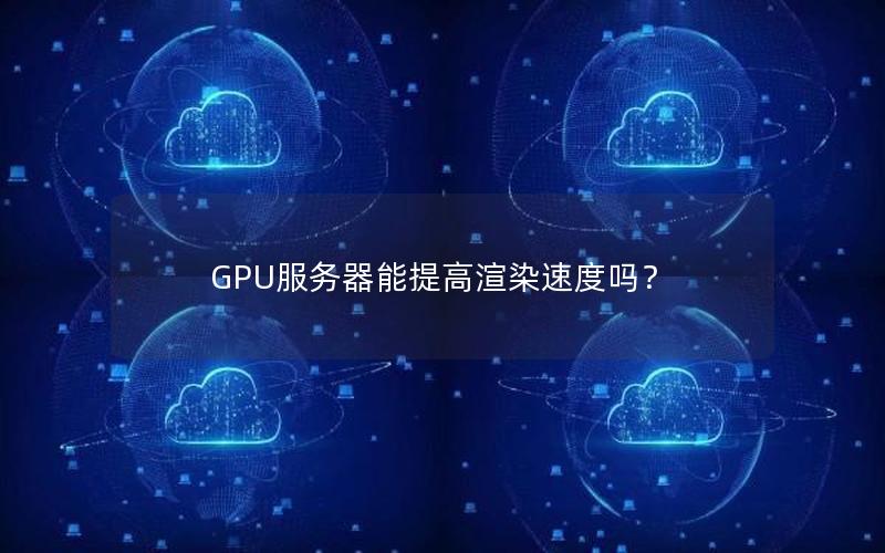 GPU服务器能提高渲染速度吗？