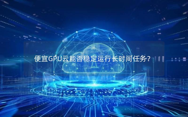 便宜GPU云能否稳定运行长时间任务？