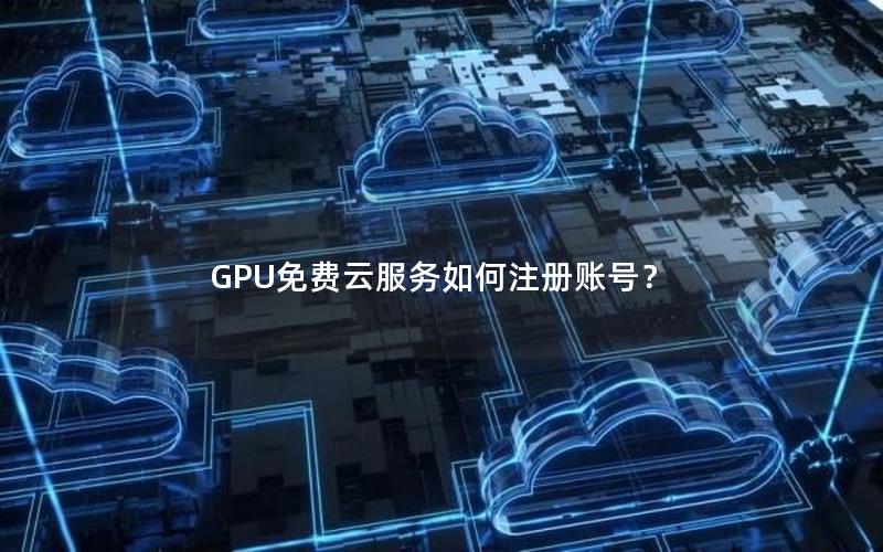 GPU免费云服务如何注册账号？