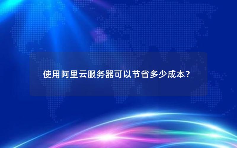 使用阿里云服务器可以节省多少成本？