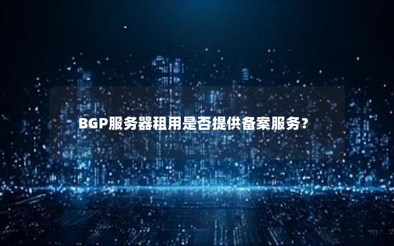 BGP服务器租用是否提供备案服务？