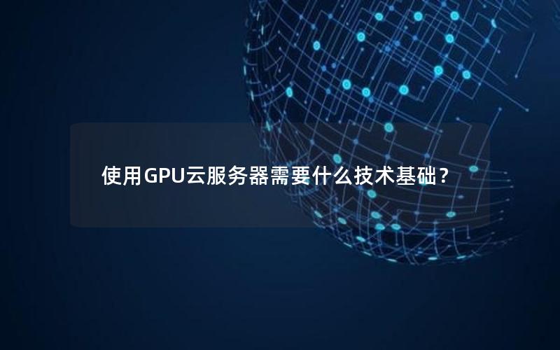 使用GPU云服务器需要什么技术基础？