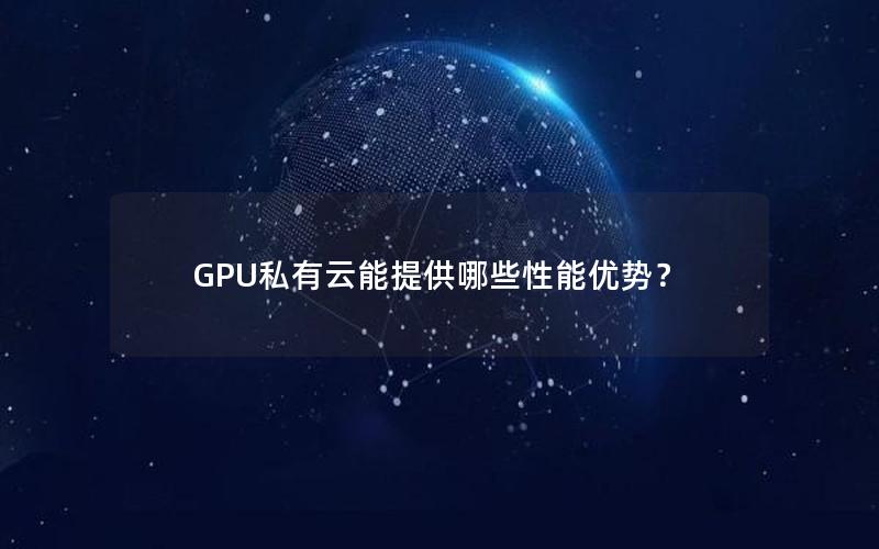 GPU私有云能提供哪些性能优势？