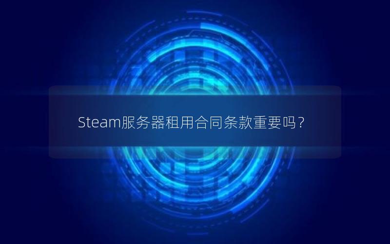 Steam服务器租用合同条款重要吗？