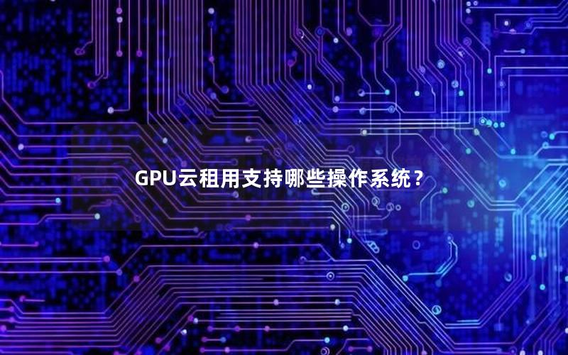 GPU云租用支持哪些操作系统？