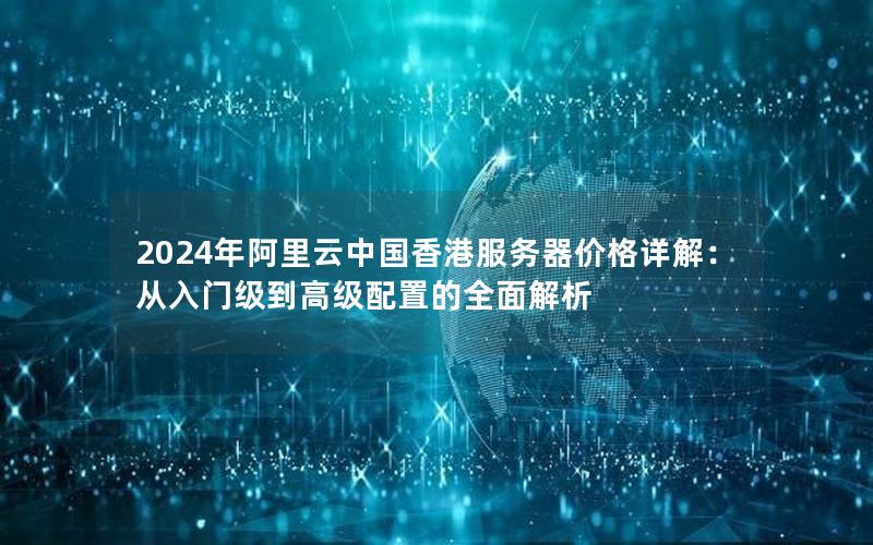 2024年阿里云中国香港服务器价格详解：从入门级到高级配置的全面解析