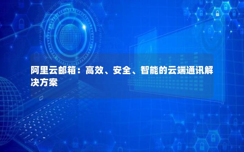 阿里云邮箱：高效、安全、智能的云端通讯解决方案