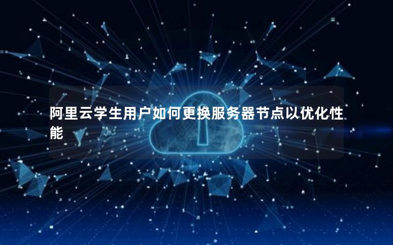 阿里云学生用户如何更换服务器节点以优化性能