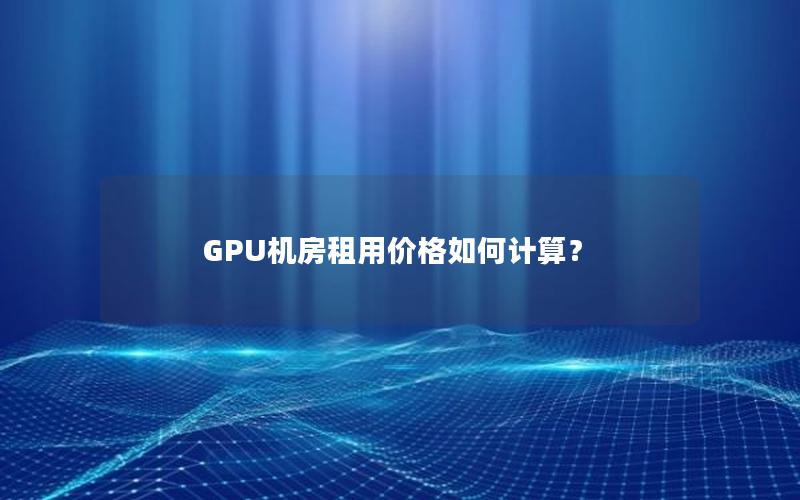 GPU机房租用价格如何计算？