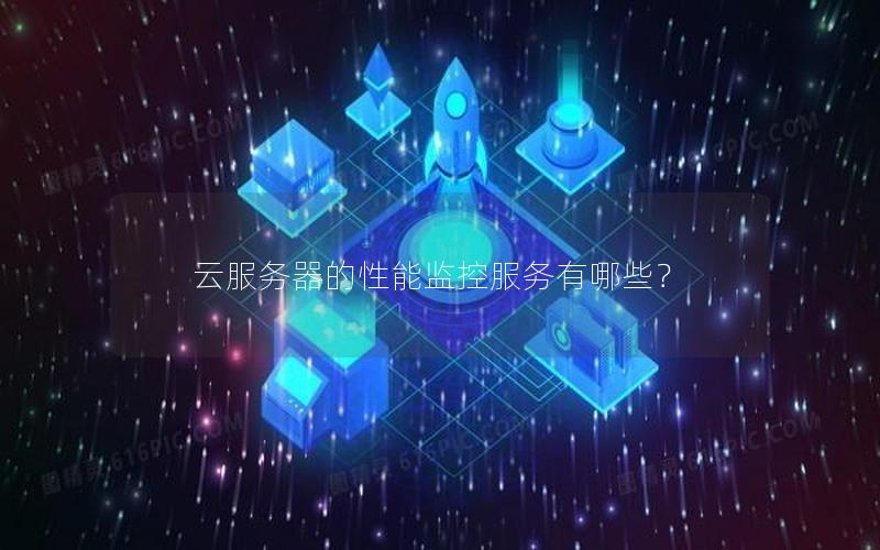 云服务器的性能监控服务有哪些？