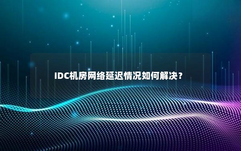 IDC机房网络延迟情况如何解决？