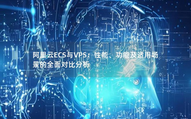 阿里云ECS与VPS：性能、功能及适用场景的全面对比分析