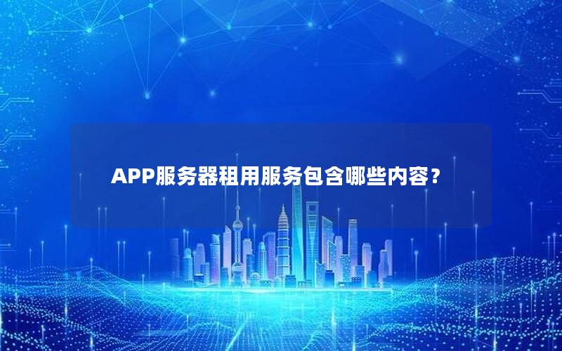 APP服务器租用服务包含哪些内容？