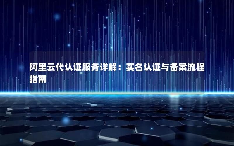 阿里云代认证服务详解：实名认证与备案流程指南