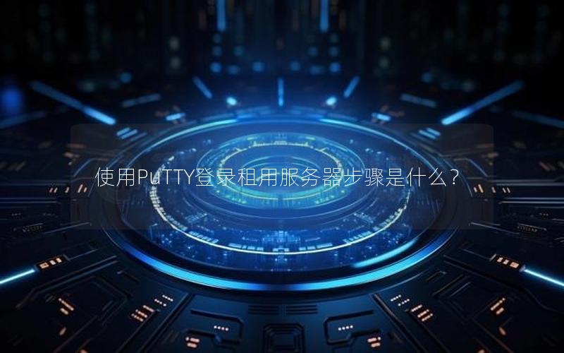 使用PuTTY登录租用服务器步骤是什么？