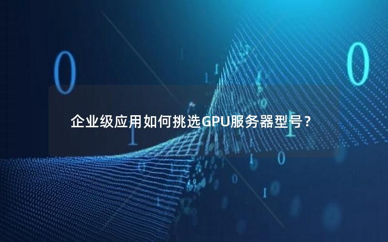 企业级应用如何挑选GPU服务器型号？