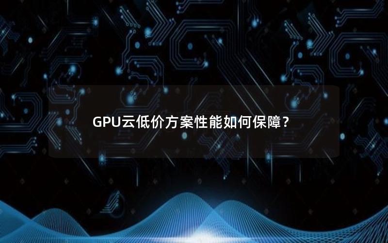 GPU云低价方案性能如何保障？