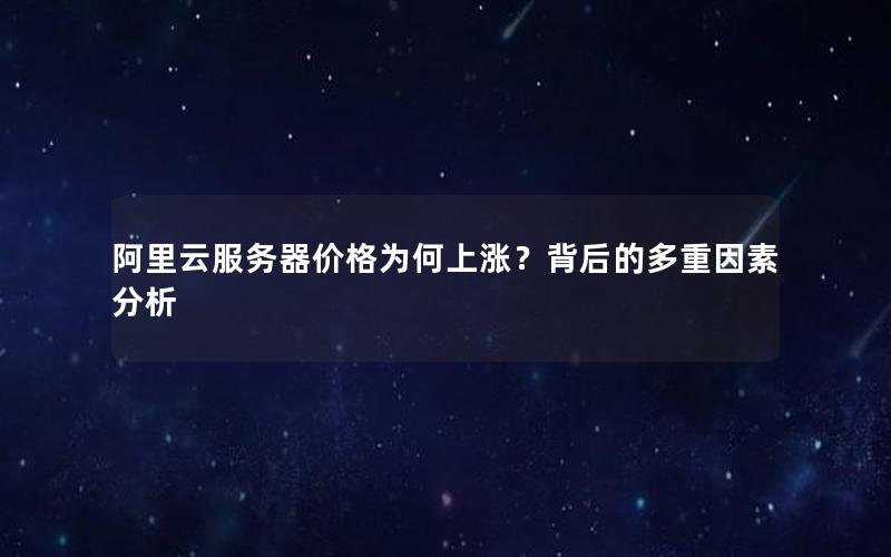 阿里云服务器价格为何上涨？背后的多重因素分析