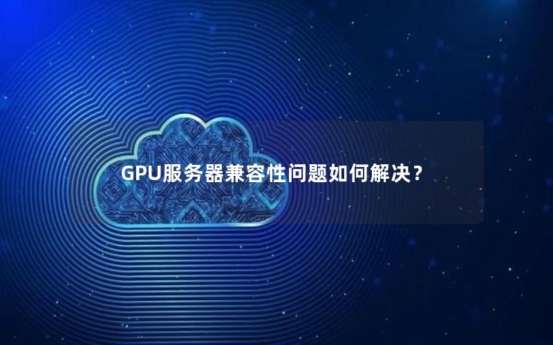 GPU服务器兼容性问题如何解决？