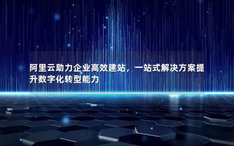 阿里云助力企业高效建站，一站式解决方案提升数字化转型能力