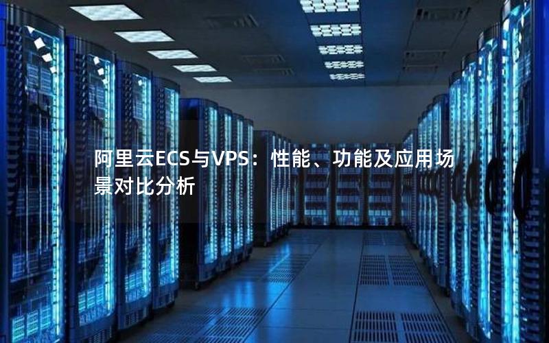 阿里云ECS与VPS：性能、功能及应用场景对比分析