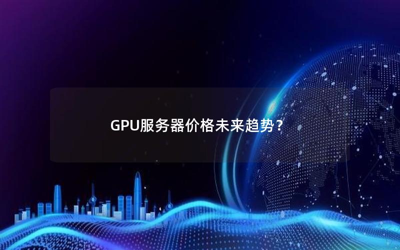 GPU服务器价格未来趋势？