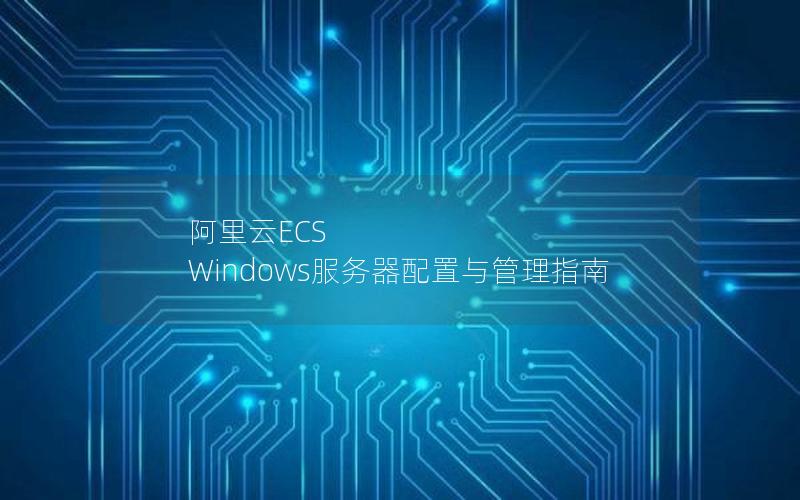 阿里云ECS Windows服务器配置与管理指南