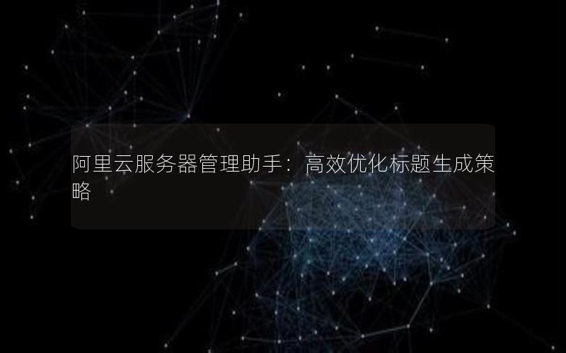 阿里云服务器管理助手：高效优化标题生成策略