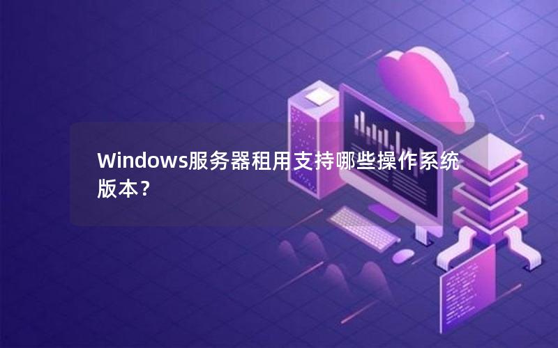 Windows服务器租用支持哪些操作系统版本？