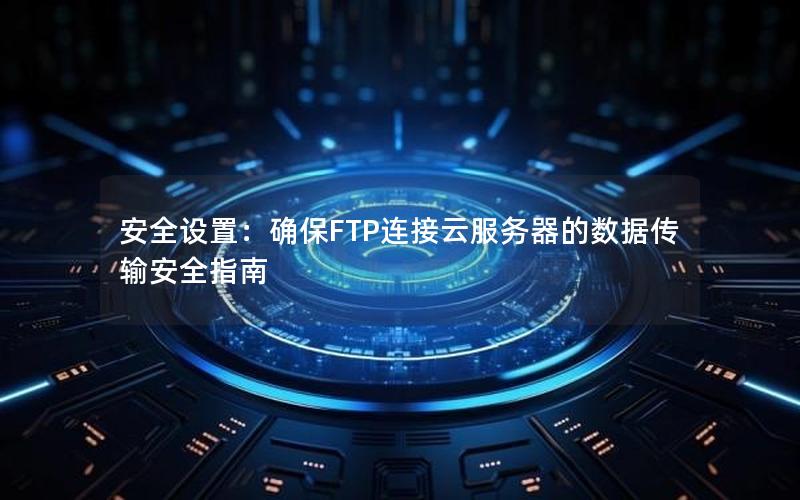 安全设置：确保FTP连接云服务器的数据传输安全指南