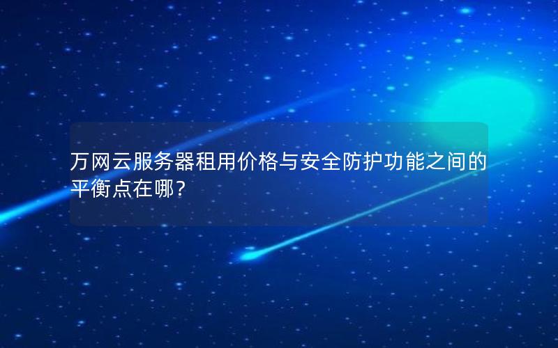 万网云服务器租用价格与安全防护功能之间的平衡点在哪？