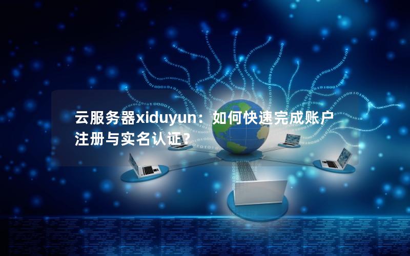 云服务器xiduyun：如何快速完成账户注册与实名认证？